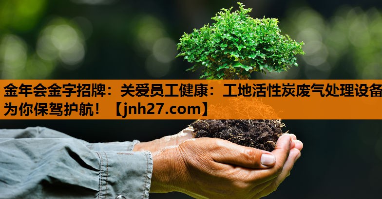 金年会金字招牌：关爱员工健康：工地活性炭废气处理设备为你保驾护航！