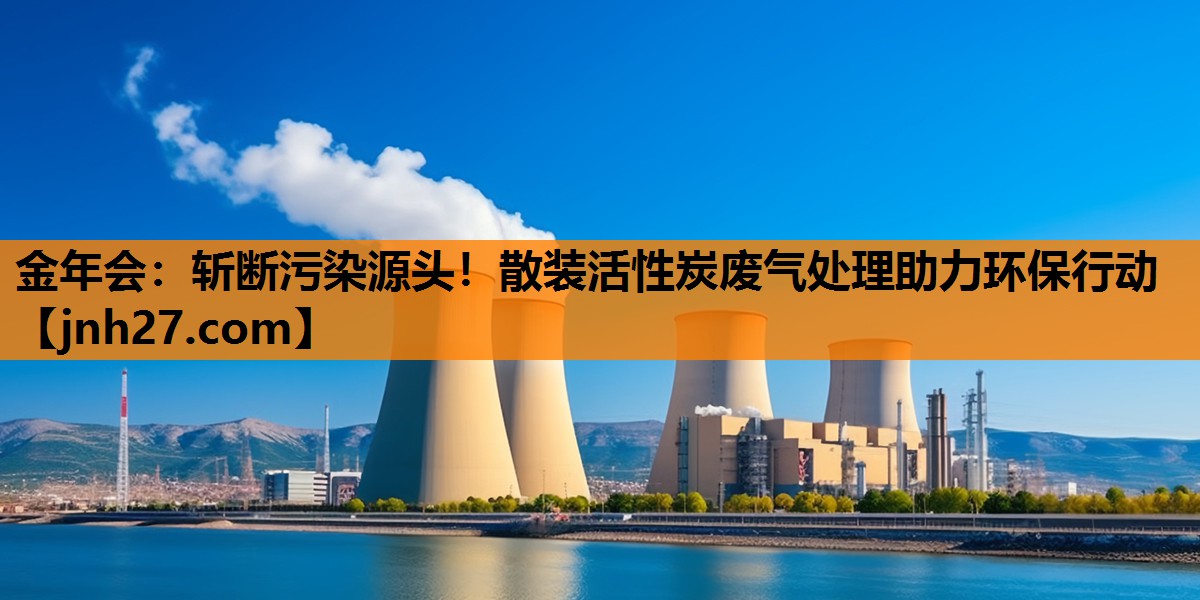 金年会：斩断污染源头！散装活性炭废气处理助力环保行动