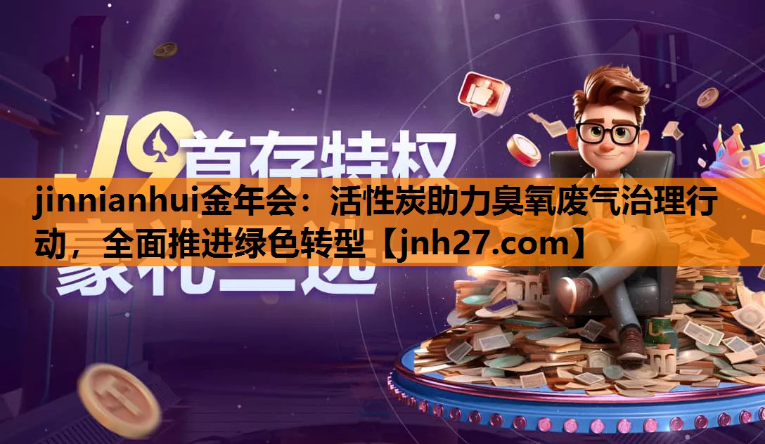 jinnianhui金年会：活性炭助力臭氧废气治理行动，全面推进绿色转型