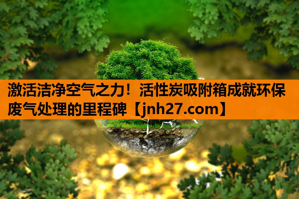 激活洁净空气之力！活性炭吸附箱成就环保废气处理的里程碑