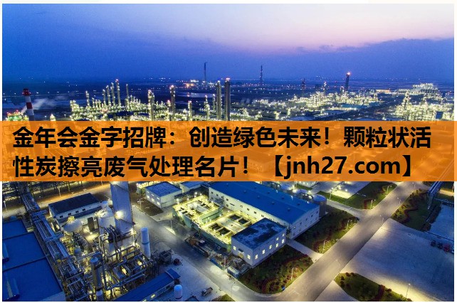 金年会金字招牌：创造绿色未来！颗粒状活性炭擦亮废气处理名片！