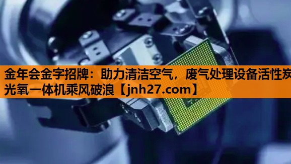 金年会金字招牌：助力清洁空气，废气处理设备活性炭光氧一体机乘风破浪