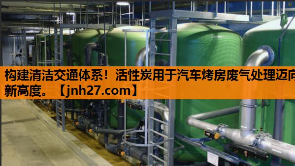 构建清洁交通体系！活性炭用于汽车烤房废气处理迈向新高度。