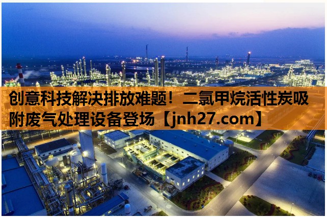 创意科技解决排放难题！二氯甲烷活性炭吸附废气处理设备登场