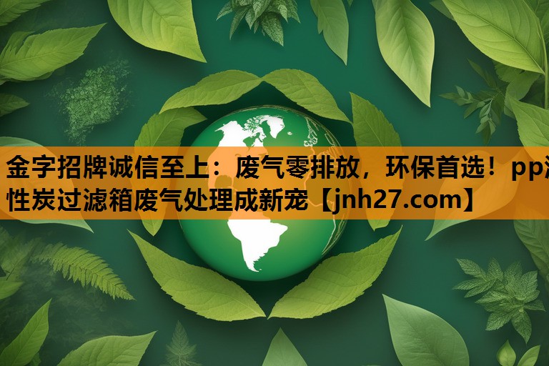 <strong>金字招牌诚信至上：废气零排放，环保首选！pp活性炭过滤箱废气处理成新宠</strong>
