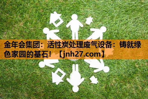 金年会集团：活性炭处理废气设备：铸就绿色家园的基石！