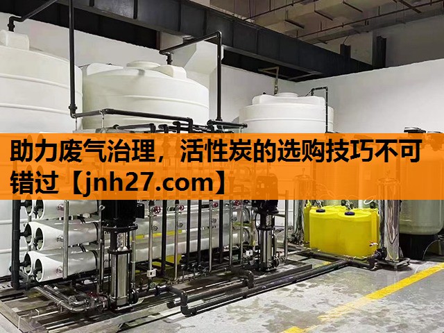 助力废气治理，活性炭的选购技巧不可错过