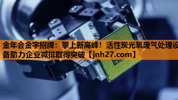 金年会金字招牌：攀上新高峰！活性炭光氧废气处理设备助力企业减排取得突破