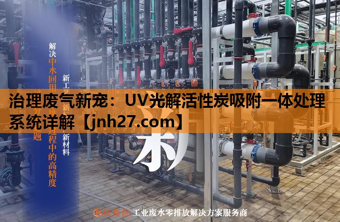 治理废气新宠：UV光解活性炭吸附一体处理系统详解