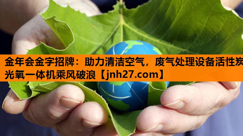 助力清洁空气，废气处理设备活性炭光氧一体机乘风破浪
