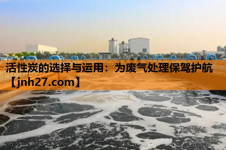 活性炭的选择与运用：为废气处理保驾护航