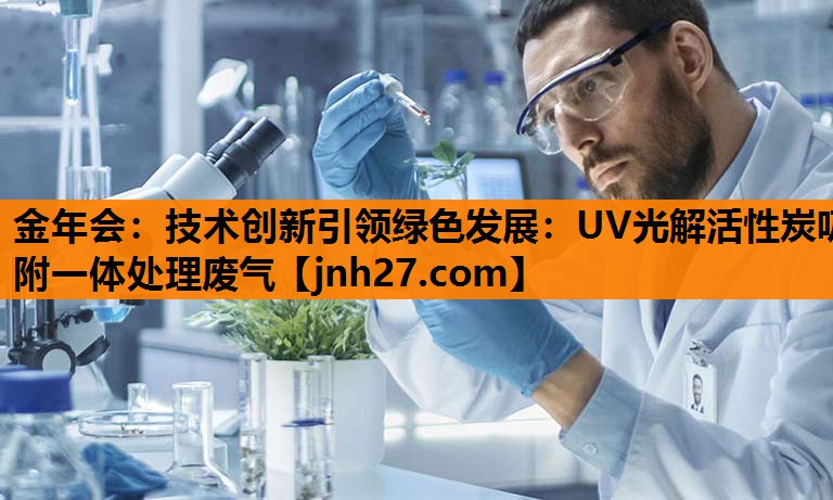 技术创新引领绿色发展：UV光解活性炭吸附一体处理废气