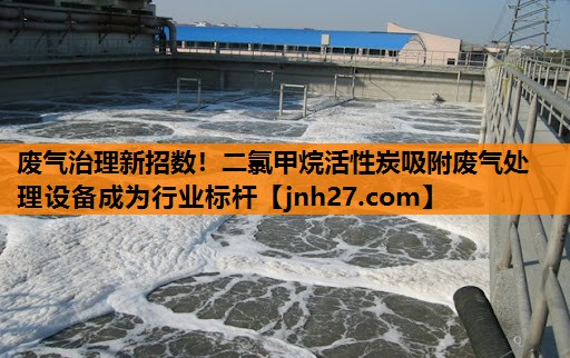 废气治理新招数！二氯甲烷活性炭吸附废气处理设备成为行业标杆