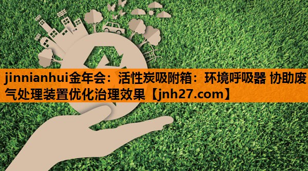 活性炭吸附箱：环境呼吸器 协助废气处理装置优化治理效果