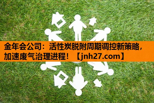 活性炭脱附周期调控新策略，加速废气治理进程！