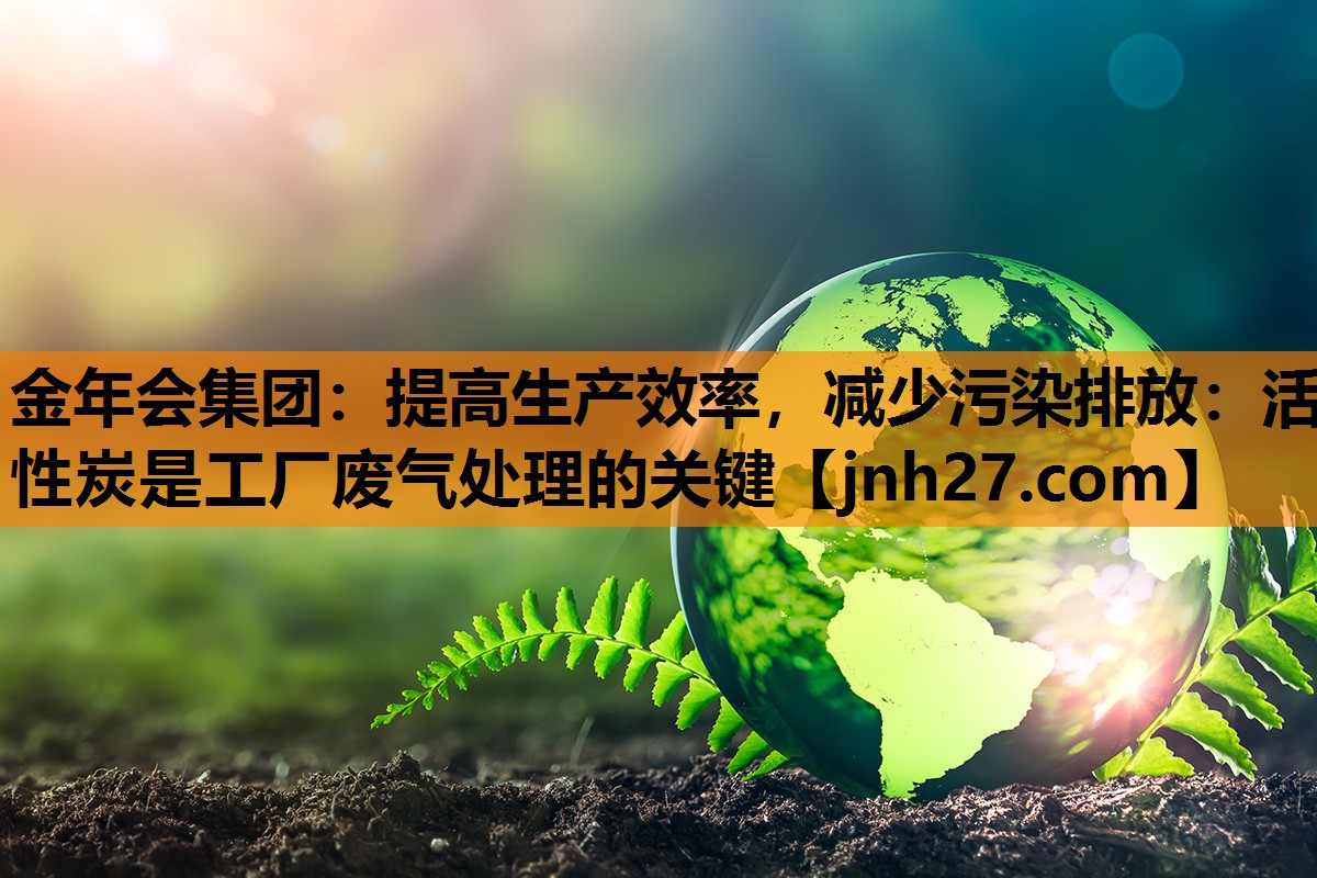 提高生产效率，减少污染排放：活性炭是工厂废气处理的关键